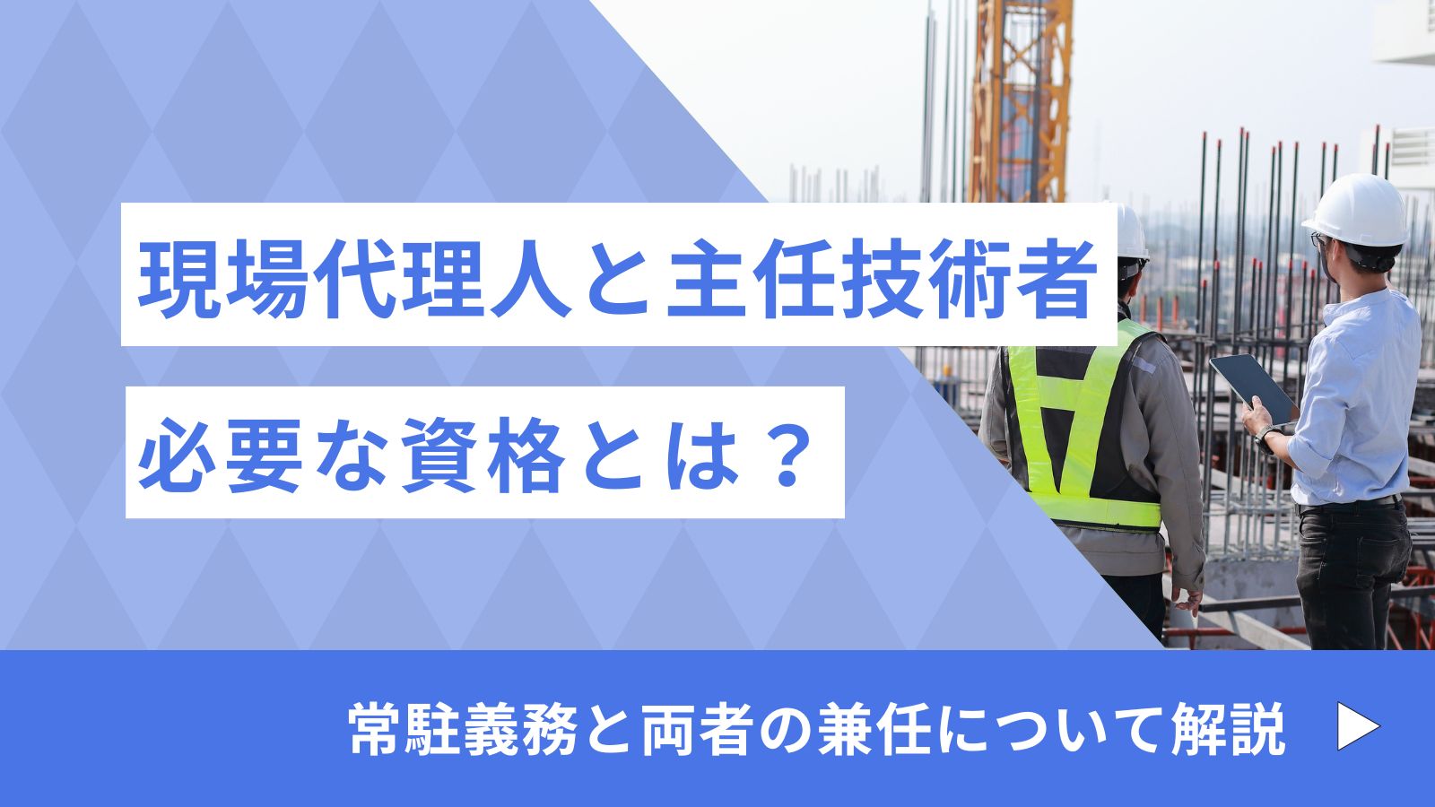 現場代理人＆主任技術者とは？現場代理人の常駐義務の緩和と兼任・主任技術者の兼務について