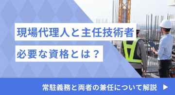 現場代理人＆主任技術者とは？現場代理人の常駐義務の緩和と兼任・主任技術者の兼務について