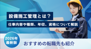 設備施工管理とは？仕事内容や種類、年収、資格、おすすめの転職先を紹介