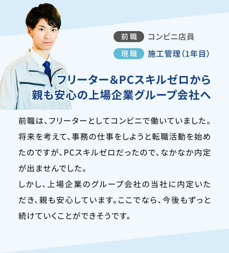 未経験で施工管理職へ転職した男性。前職は、フリーターとして、コンビニで働いていました。将来を考えて転職活動をしていたところ、上場企業のグループ企業であるコプロコンストラクションに内定をいただき、PCスキルゼロでも転職することができました。